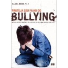 Proteja seu Filho do Bullying - Impeça que Ele Maltrate os Colegas ou Seja Maltratado por Eles - Allan L. Beane, Ph.D. 