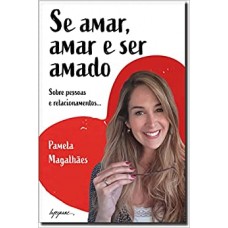 Se Amar, Amar e Ser Amado. Sobre Pessoas e Relacionamentos -Pamela Magalhaes 