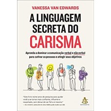A linguagem secreta do carisma - Aprenda a dominar a comunicação verbal e não verbal para cativar as pessoas e atingir seus objetivos -  Vanessa Van Edwards 