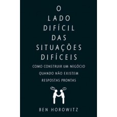 O Lado Difícil das Situações Difíceis: Como Construir Um Negócio, Quando Não Existem Respostas Prontas - Ben Horowitz
