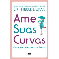 Ame Suas Curvas : Perca Peso, Não Perca as Formas - Pierre Dukan