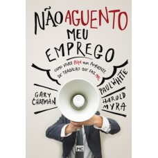 Não Aguento Meu Emprego - Como Viver Bem Num Ambiente de Trabalho Que Faz Mal - Gary Chapman; Myra, Harold; White, Paul