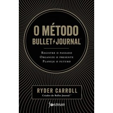 O Método Bullet Journal - Registre O Passado, Organize O Presente, Planeje O Futuro - Ryder Carroll