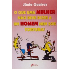O Que uma Mulher não Deve Dizer a um Homem nem Sob Tortura!