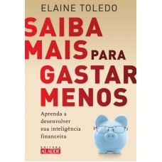 Saiba Mais Para Gastar Menos - Aprenda a Desenvolver Sua Inteligência Financeira - Elaine Toledo