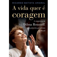 A Vida Quer é Coragem A Trajetória de Dilma Rousseff
