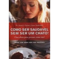 Como Ser Saudável Sem Ser Um Chato! - David Clayton; Laura Vanderkam 