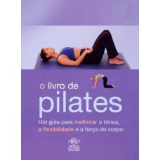 O Livro de Pilates - Um Guia Para Melhorar o Tônus, a Flexibilidade e a Força do Corpo 